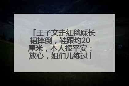 王子文走红毯踩长裙摔倒，鞋跟约20厘米，本人报平安：放心，姐们儿练过