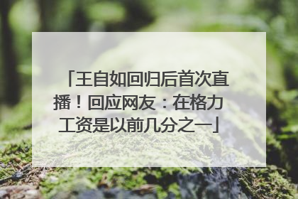 王自如回归后首次直播！回应网友：在格力工资是以前几分之一