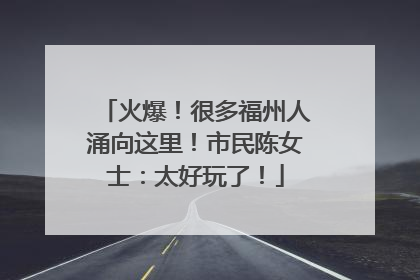 火爆！很多福州人涌向这里！市民陈女士：太好玩了！