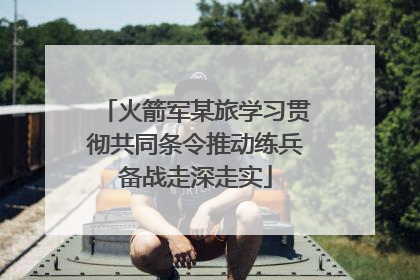 火箭军某旅学习贯彻共同条令推动练兵备战走深走实