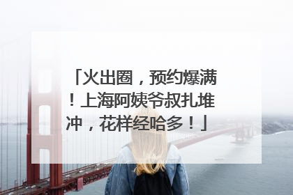 火出圈，预约爆满！上海阿姨爷叔扎堆冲，花样经哈多！