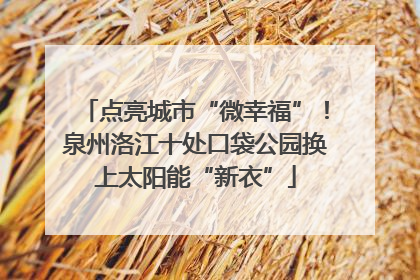 点亮城市“微幸福”！泉州洛江十处口袋公园换上太阳能“新衣”