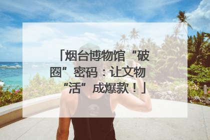 烟台博物馆“破圈”密码：让文物“活”成爆款！