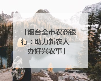 烟台全市农商银行：助力新农人 办好兴农事