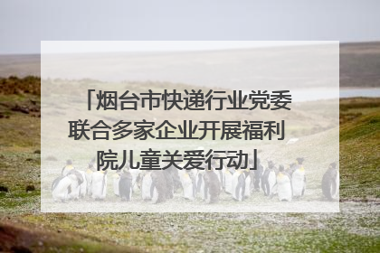 烟台市快递行业党委联合多家企业开展福利院儿童关爱行动