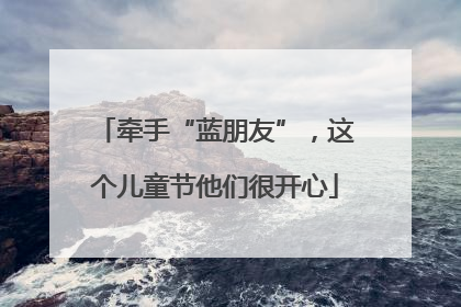 牵手“蓝朋友”，这个儿童节他们很开心