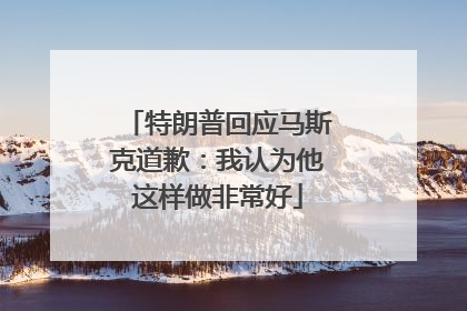 特朗普回应马斯克道歉：我认为他这样做非常好