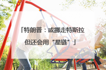 特朗普：或挪走特斯拉 但还会用“星链”