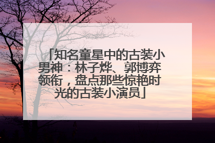 知名童星中的古装小男神：林子烨、郭博弈领衔，盘点那些惊艳时光的古装小演员