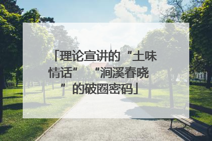 理论宣讲的“土味情话” “涧溪春晓”的破圈密码