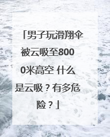 男子玩滑翔伞被云吸至8000米高空 什么是云吸？有多危险？