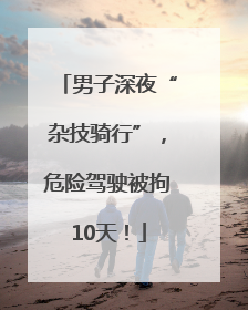 男子深夜“杂技骑行”，危险驾驶被拘10天！