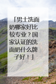 男士洗面奶哪家好比较专业？国家认证的洗面奶什么牌子好！