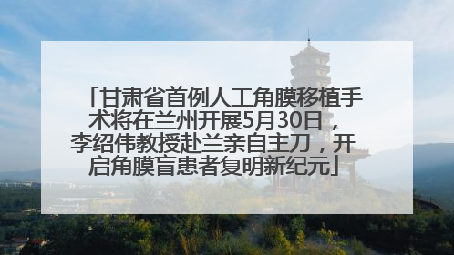 甘肃省首例人工角膜移植手术将在兰州开展5月30日，李绍伟教授赴兰亲自主刀，开启角膜盲患者复明新纪元