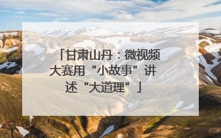 甘肃山丹：微视频大赛用“小故事”讲述“大道理”