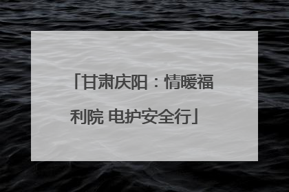 甘肃庆阳：情暖福利院 电护安全行