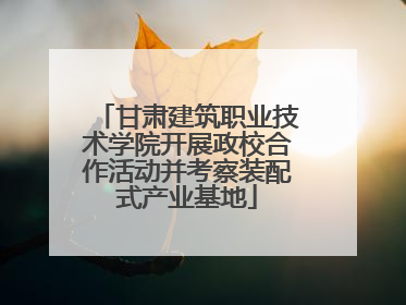 甘肃建筑职业技术学院开展政校合作活动并考察装配式产业基地