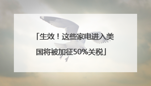 生效！这些家电进入美国将被加征50%关税