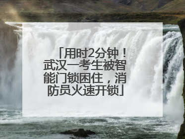 用时2分钟！武汉一考生被智能门锁困住，消防员火速开锁