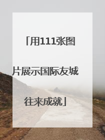 用111张图片展示国际友城往来成就