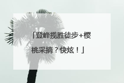 登峰揽胜徒步+樱桃采摘？快炫！