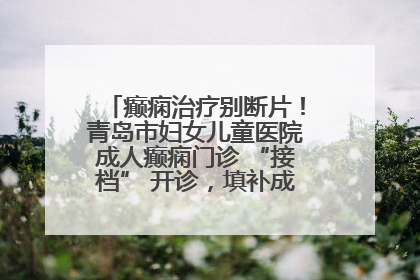 癫痫治疗别断片！青岛市妇女儿童医院成人癫痫门诊 “接档” 开诊，填补成年延续治疗空白
