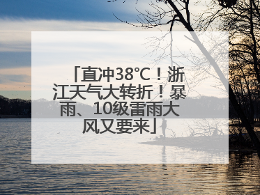 直冲38℃！浙江天气大转折！暴雨、10级雷雨大风又要来