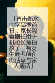 直击衡水中学高考首日：家长隔着栅栏用手机拉长焦拍孩子，有女生赴考前在电话亭与家人通话