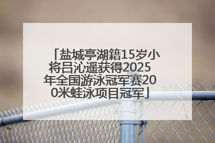 盐城亭湖籍15岁小将吕沁遥获得2025年全国游泳冠军赛200米蛙泳项目冠军