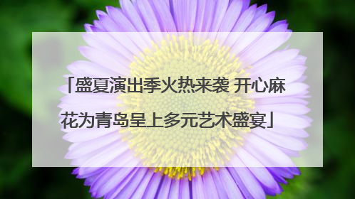 盛夏演出季火热来袭 开心麻花为青岛呈上多元艺术盛宴