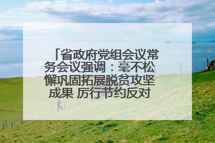 省政府党组会议常务会议强调：毫不松懈巩固拓展脱贫攻坚成果 厉行节约反对浪费弘扬优良作风
