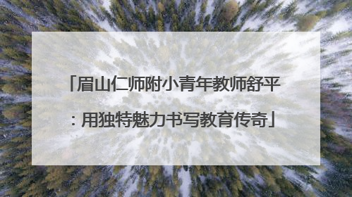 眉山仁师附小青年教师舒平：用独特魅力书写教育传奇