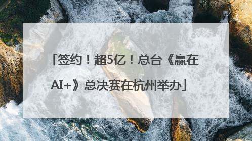 签约！超5亿！总台《赢在AI+》总决赛在杭州举办