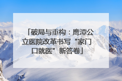 破局与重构：鹰潭公立医院改革书写“家门口就医”新答卷
