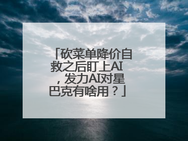 砍菜单降价自救之后盯上AI，发力AI对星巴克有啥用？