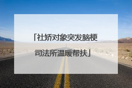 社矫对象突发脑梗 司法所温暖帮扶