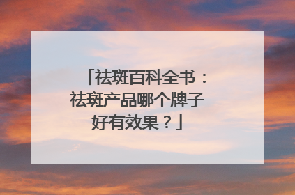 祛斑百科全书：祛斑产品哪个牌子好有效果？