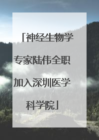 神经生物学专家陆伟全职加入深圳医学科学院