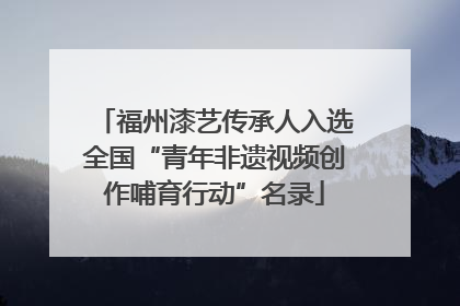 福州漆艺传承人入选全国“青年非遗视频创作哺育行动”名录