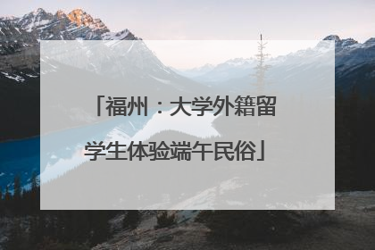 福州：大学外籍留学生体验端午民俗