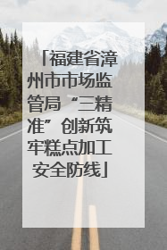 福建省漳州市市场监管局“三精准”创新筑牢糕点加工安全防线