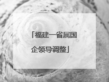 福建一省属国企领导调整