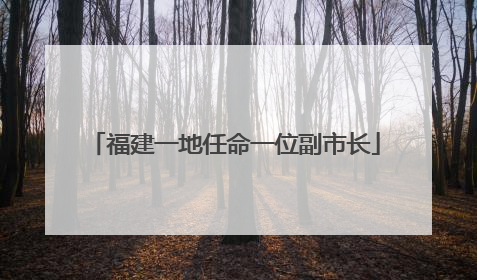 福建一地任命一位副市长