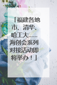 福建各地市、清华、哈工大……海创会系列对接活动即将举办！