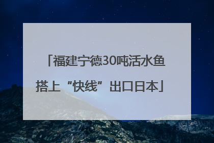 福建宁德30吨活水鱼搭上“快线”出口日本