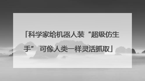 科学家给机器人装“超级仿生手” 可像人类一样灵活抓取