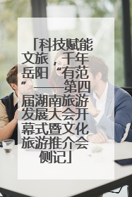 科技赋能文旅，千年岳阳“有范”——第四届湖南旅游发展大会开幕式暨文化旅游推介会侧记