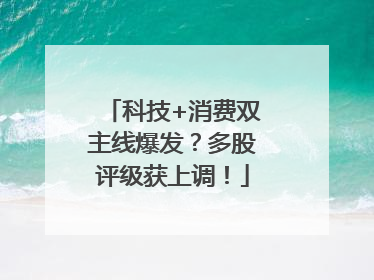 科技+消费双主线爆发？多股评级获上调！