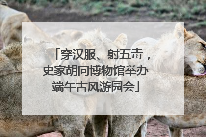 穿汉服、射五毒，史家胡同博物馆举办端午古风游园会