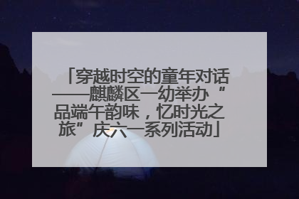 穿越时空的童年对话——麒麟区一幼举办“品端午韵味，忆时光之旅”庆六一系列活动
